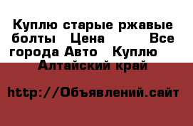 Куплю старые ржавые болты › Цена ­ 149 - Все города Авто » Куплю   . Алтайский край